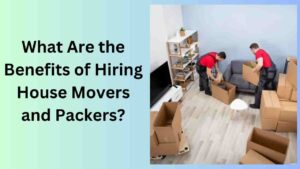 What Are the Benefits of Hiring House Movers and Packers?