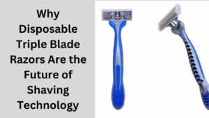 Why Disposable Triple Blade Razors Are the Future of Shaving Technology